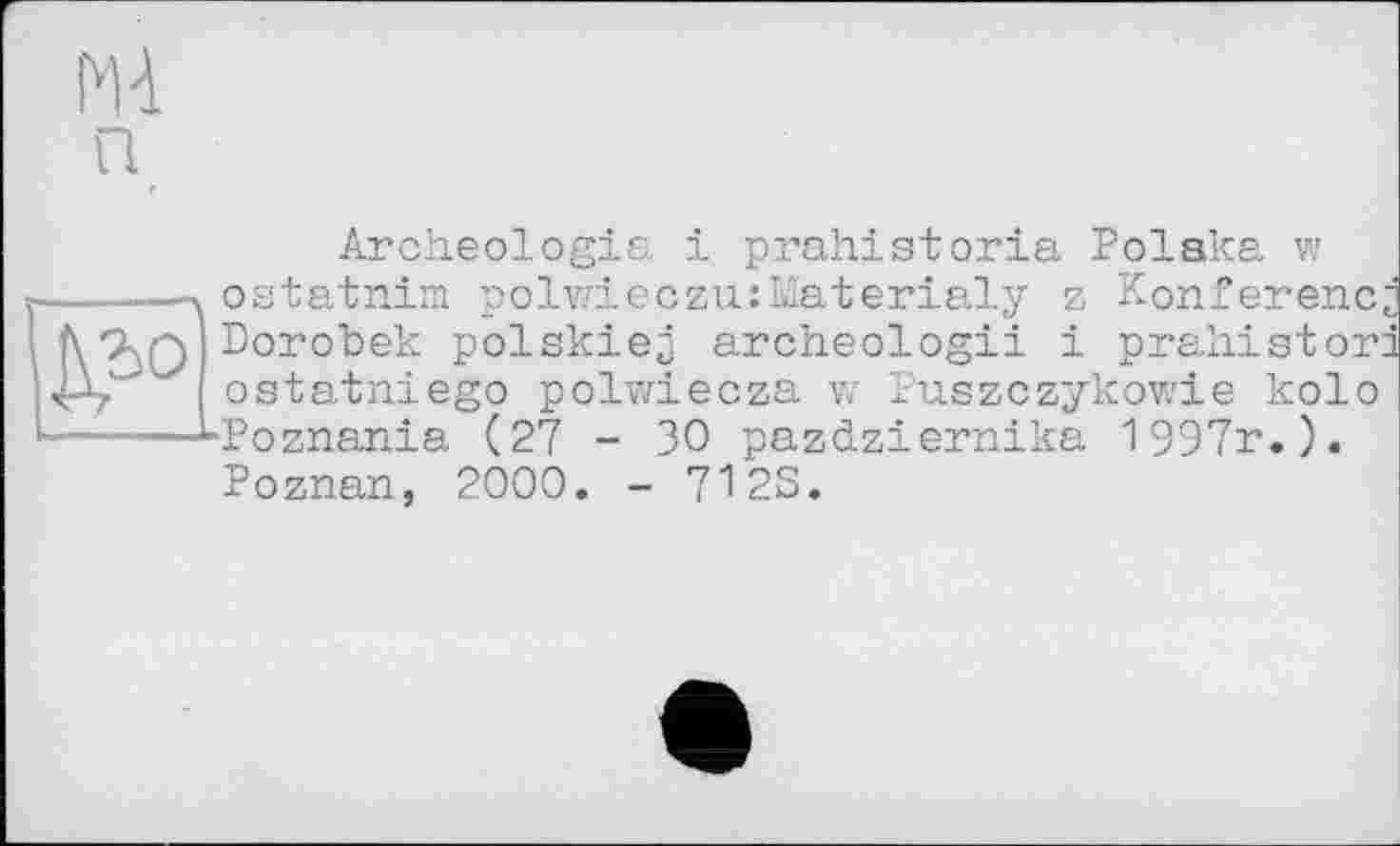 ﻿m п

Archéologie, і prahistoria Polaka w ostatnim polvzieczu:Materialy z Konferenz Dorobek polskiej archeologii і prahistorâ ostatniego polwiecza v; Puszczykowie kolo ■Poznania (27 - 30 pazdziernika 1997r. ). Poznan, 2000. - 712S.